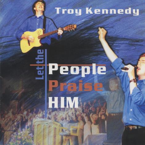 Troy Kennedy: Let The People Praise Him