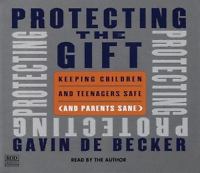 Protecting The Gift: Keeping Children & Teenagers Safe (And Parents Sane)