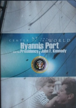At The Center Of The World: Hyannis Port & The Presedency Of John F. Kennedy