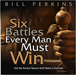 Six Battles Every Man Must Win: And The Ancient Secrets You'll Need To Succeed